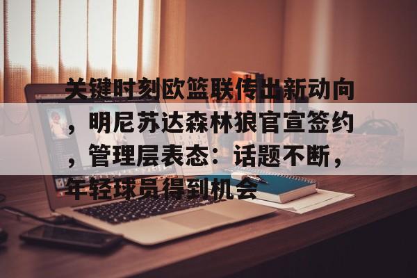 英雄联盟S15-关键时刻欧篮联传出新动向，明尼苏达森林狼官宣签约，管理层表态：话题不断，年轻球员得到机会的简单介绍