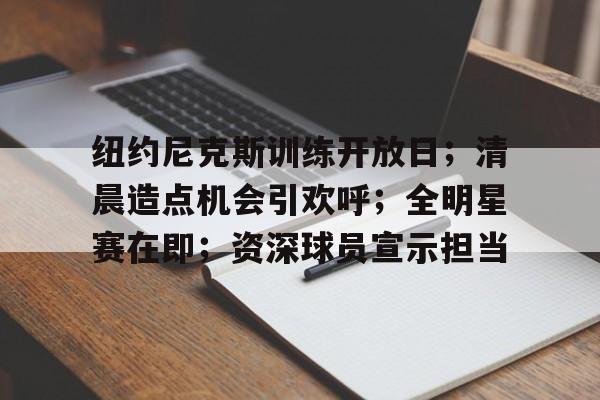 LOL-纽约尼克斯训练开放日；清晨造点机会引欢呼；全明星赛在即；资深球员宣示担当的简单介绍