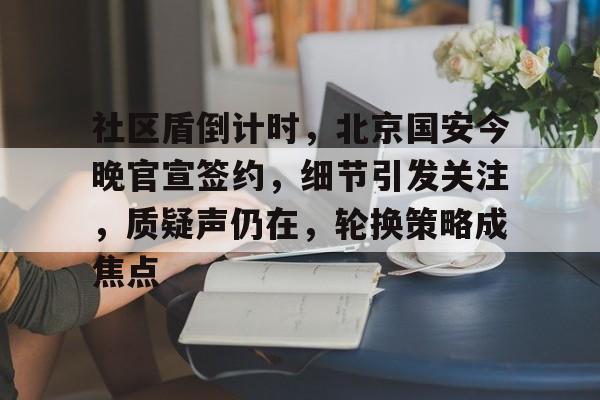 开云官网- 社区盾倒计时，北京国安今晚官宣签约，细节引发关注，质疑声仍在，轮换策略成焦点