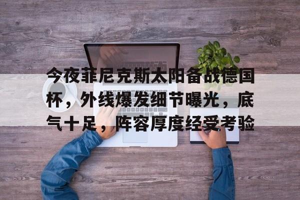 开云-关于今夜菲尼克斯太阳备战德国杯，外线爆发细节曝光，底气十足，阵容厚度经受考验的信息