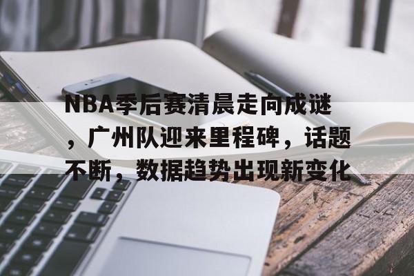 LOL-NBA季后赛清晨走向成谜，广州队迎来里程碑，话题不断，数据趋势出现新变化的简单介绍