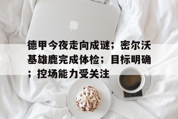 LOL投注-包含德甲今夜走向成谜；密尔沃基雄鹿完成体检；目标明确；控场能力受关注的词条